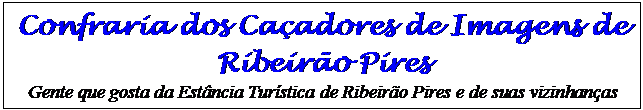 Cuadro de texto: Confraria dos Caçadores de Imagens de Ribeirão Pires 
Gente que gosta da Estância Turística de Ribeirão Pires e de suas vizinhanças
