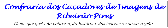 Caixa de texto: Confraria dos Caçadores de Imagens de Ribeirão Pires 
Gente que gosta da natureza, da história e das belezas de nossa região.
