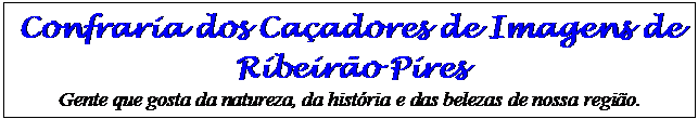 Cuadro de texto: Confraria dos Caçadores de Imagens de Ribeirão Pires 
Gente que gosta da natureza, da história e das belezas de nossa região.
