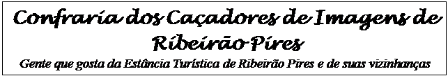 Cuadro de texto: Confraria dos Caçadores de Imagens de Ribeirão Pires 
Gente que gosta da Estância Turística de Ribeirão Pires e de suas vizinhanças
