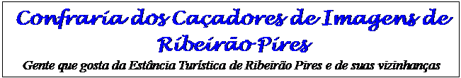 Cuadro de texto: Confraria dos Caçadores de Imagens de Ribeirão Pires 
Gente que gosta da Estância Turística de Ribeirão Pires e de suas vizinhanças
