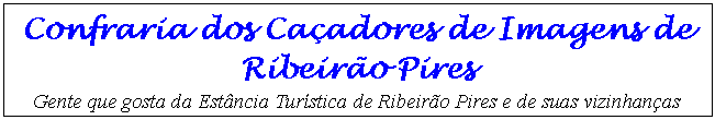 Caixa de texto: Confraria dos Caçadores de Imagens de Ribeirão Pires 
Gente que gosta da Estância Turística de Ribeirão Pires e de suas vizinhanças
